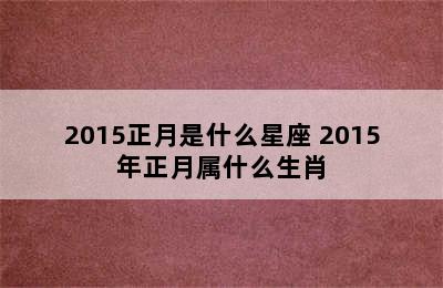 2015正月是什么星座 2015年正月属什么生肖